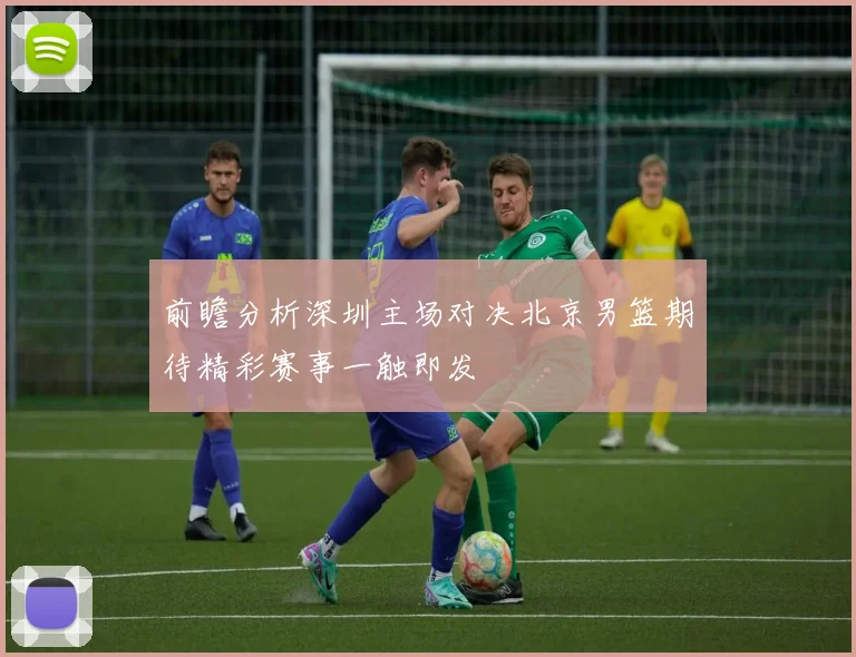 前瞻分析深圳主场对决北京男篮期待精彩赛事一触即发