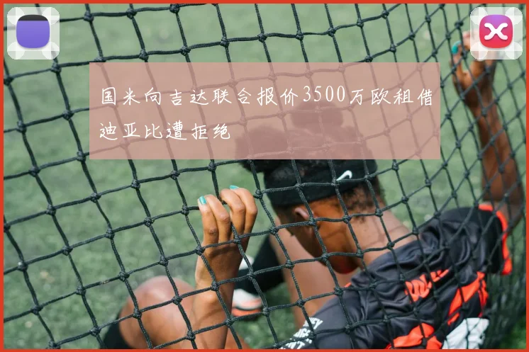 国米向吉达联合报价3500万欧租借迪亚比遭拒绝