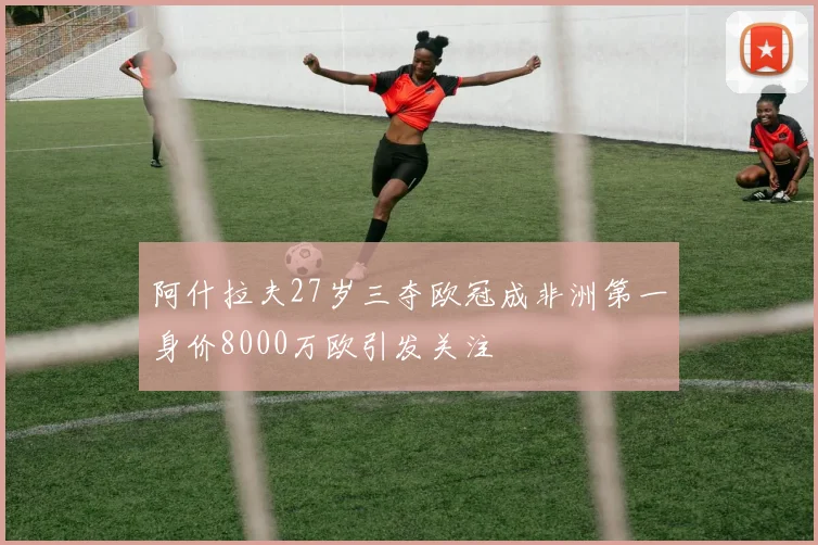 阿什拉夫27岁三夺欧冠成非洲第一身价8000万欧引发关注