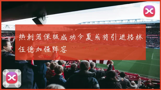 热刺若保级成功今夏或将引进格林伍德加强阵容