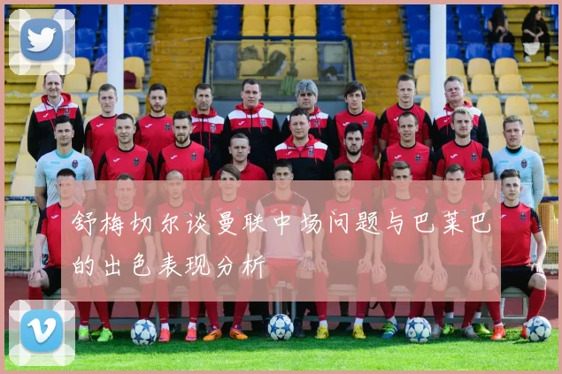 舒梅切尔谈曼联中场问题与巴莱巴的出色表现分析