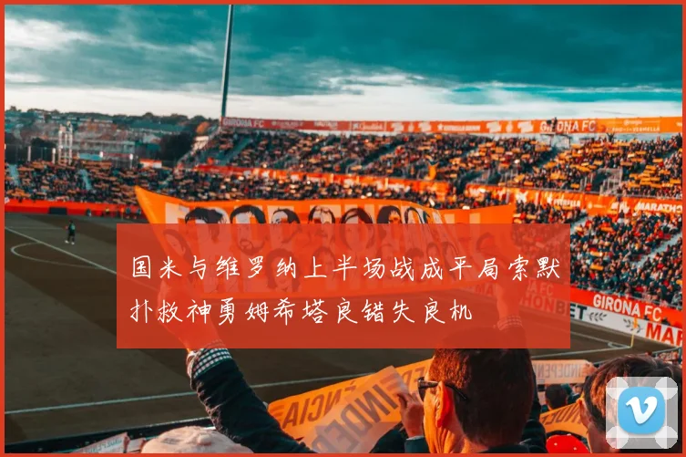 国米与维罗纳上半场战成平局索默扑救神勇姆希塔良错失良机