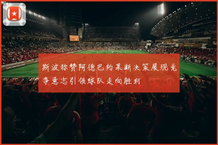 斯波称赞阿德巴约果断决策展现竞争意志引领球队走向胜利