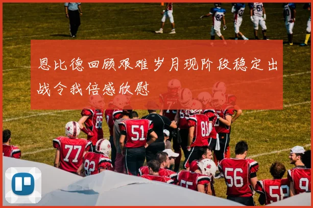 恩比德回顾艰难岁月现阶段稳定出战令我倍感欣慰