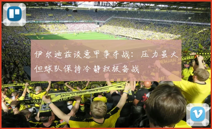 伊尔迪兹谈意甲争夺战：压力虽大但球队保持冷静积极备战