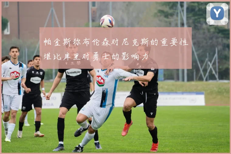 帕金斯称布伦森对尼克斯的重要性堪比库里对勇士的影响力
