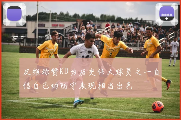 皮维称赞KD为历史伟大球员之一自信自己的防守表现相当出色