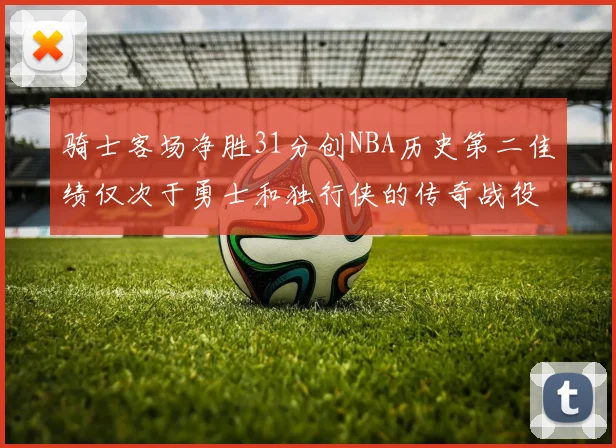 骑士客场净胜31分创NBA历史第二佳绩仅次于勇士和独行侠的传奇战役