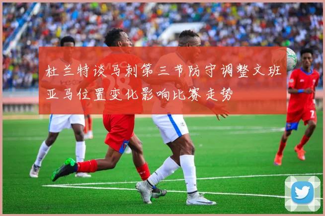 杜兰特谈马刺第三节防守调整文班亚马位置变化影响比赛走势