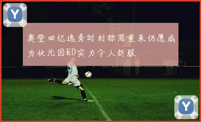 奥登回忆选秀时刻称若重来仍愿成为状元因KD实力令人折服