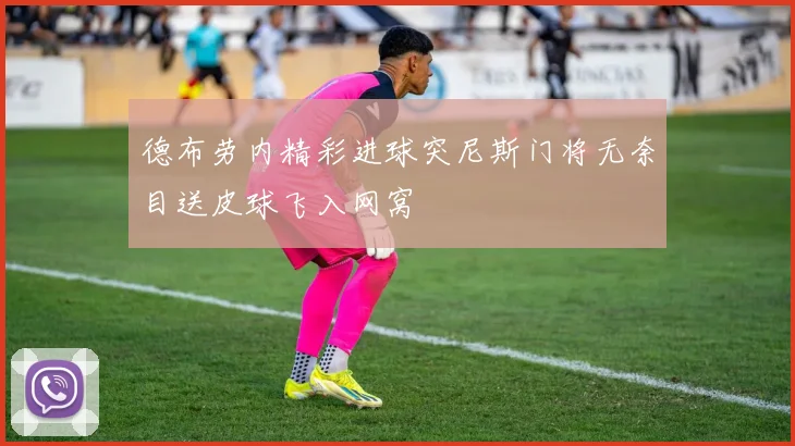 德布劳内精彩进球突尼斯门将无奈目送皮球飞入网窝