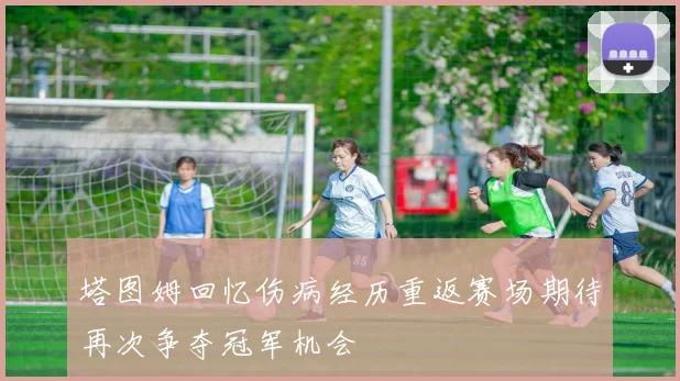 塔图姆回忆伤病经历重返赛场期待再次争夺冠军机会