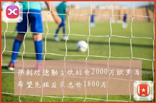 热刺对德勒古欣标价2000万欧罗马希望先租后买总价1800万