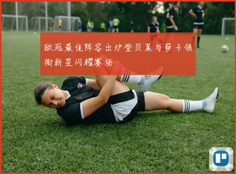 欧冠最佳阵容出炉登贝莱与萨卡领衔新星闪耀赛场