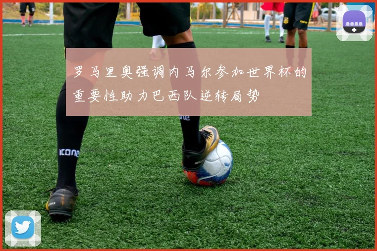 罗马里奥强调内马尔参加世界杯的重要性助力巴西队逆转局势