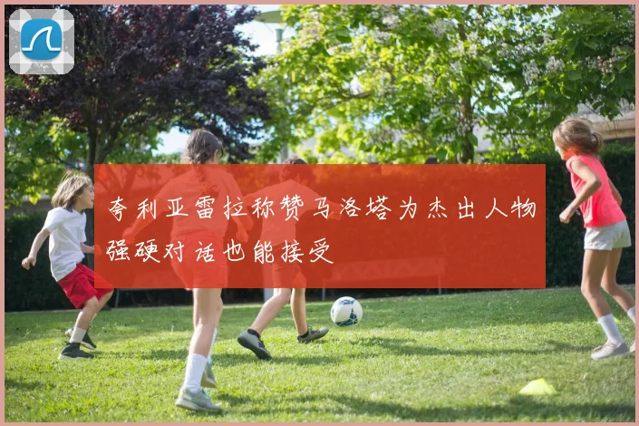 夸利亚雷拉称赞马洛塔为杰出人物强硬对话也能接受
