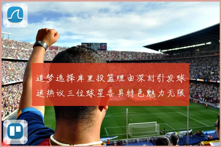 追梦选择库里投篮理由深刻引发球迷热议三位球星各具特色魅力无限