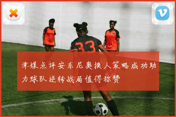 津媒点评安东尼奥换人策略成功助力球队逆转战局值得称赞