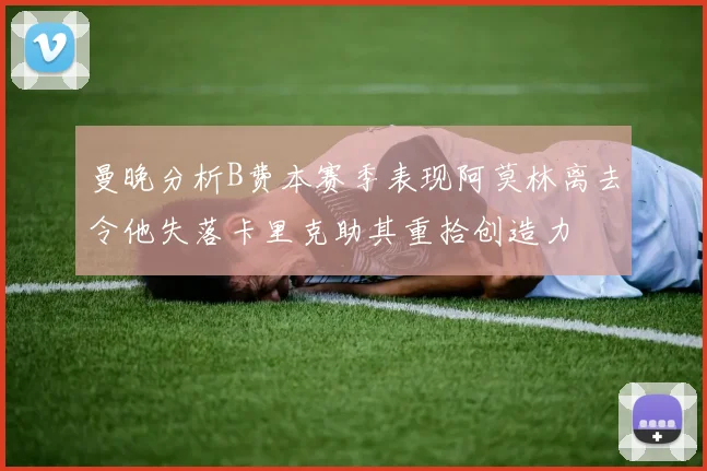 曼晚分析B费本赛季表现阿莫林离去令他失落卡里克助其重拾创造力