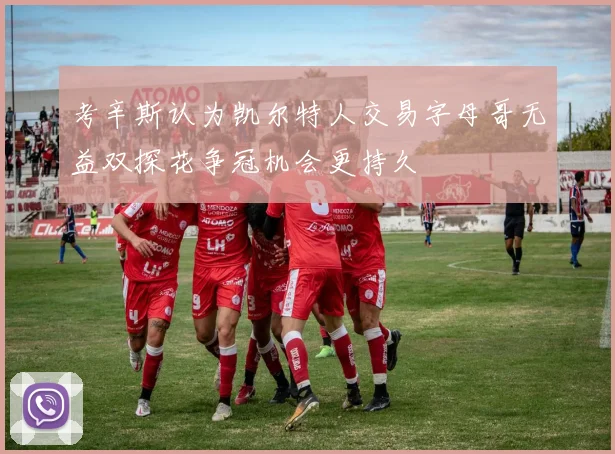 考辛斯认为凯尔特人交易字母哥无益双探花争冠机会更持久