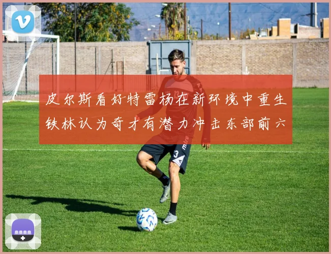 皮尔斯看好特雷杨在新环境中重生铁林认为奇才有潜力冲击东部前六名