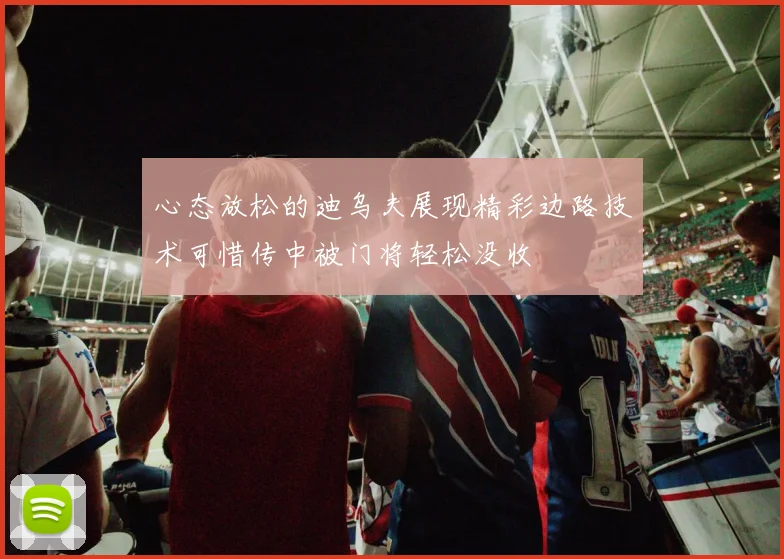 心态放松的迪乌夫展现精彩边路技术可惜传中被门将轻松没收