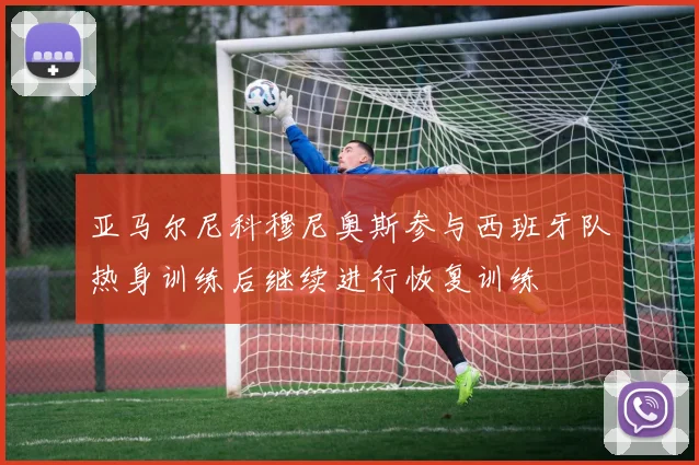 亚马尔尼科穆尼奥斯参与西班牙队热身训练后继续进行恢复训练