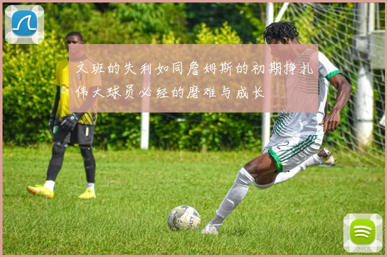 文班的失利如同詹姆斯的初期挣扎伟大球员必经的磨难与成长