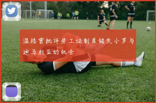 温格曾批评劳工证制度错失小罗与迪马利亚的机会