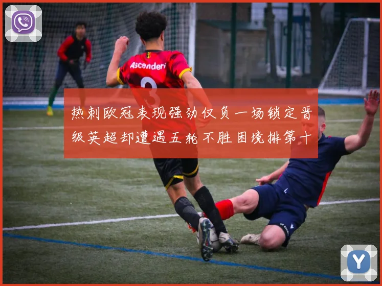 热刺欧冠表现强劲仅负一场锁定晋级英超却遭遇五轮不胜困境排第十四