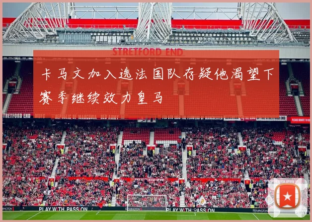 卡马文加入选法国队存疑他渴望下赛季继续效力皇马