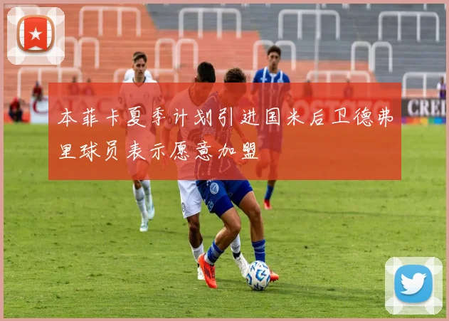 本菲卡夏季计划引进国米后卫德弗里球员表示愿意加盟
