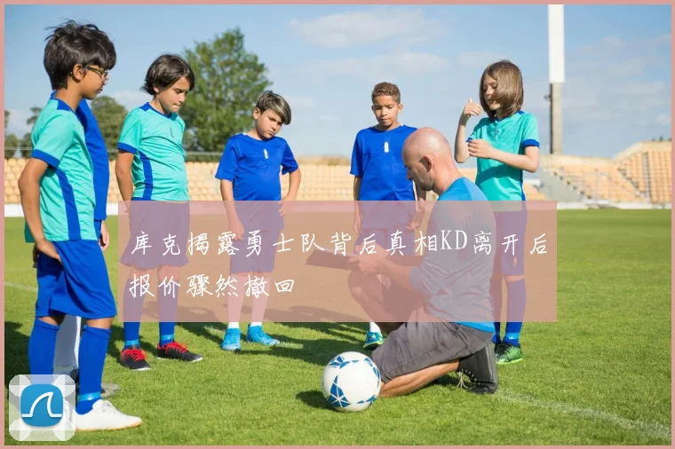库克揭露勇士队背后真相KD离开后报价骤然撤回
