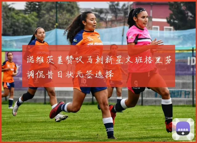 诺维茨基赞叹马刺新星文班格里芬调侃昔日状元签选择