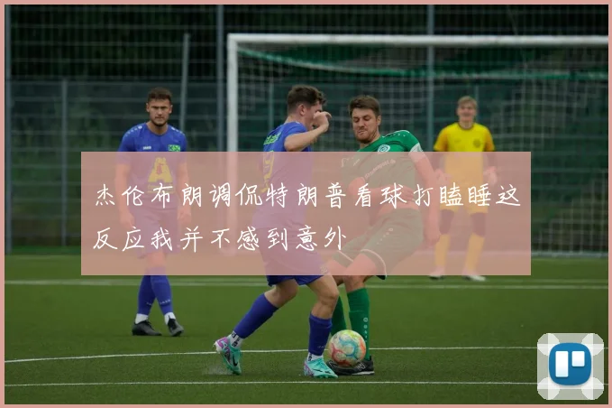 杰伦布朗调侃特朗普看球打瞌睡这反应我并不感到意外