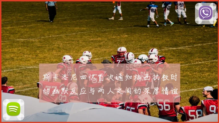 斯卡洛尼回忆首次通知梅西执教时的幽默反应与两人之间的深厚情谊