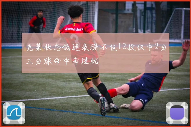 克莱状态低迷表现不佳12投仅中2分三分球命中率堪忧