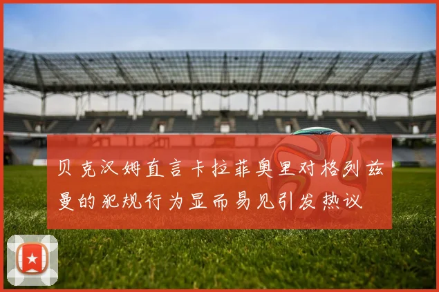 贝克汉姆直言卡拉菲奥里对格列兹曼的犯规行为显而易见引发热议