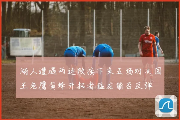 湖人遭遇两连败接下来五场对决国王老鹰黄蜂开拓者猛龙能否反弹