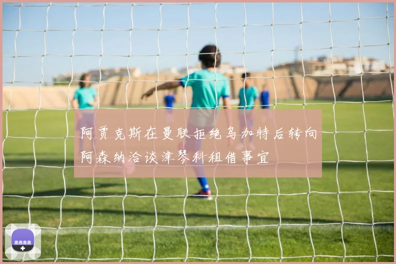 阿贾克斯在曼联拒绝乌加特后转向阿森纳洽谈津琴科租借事宜