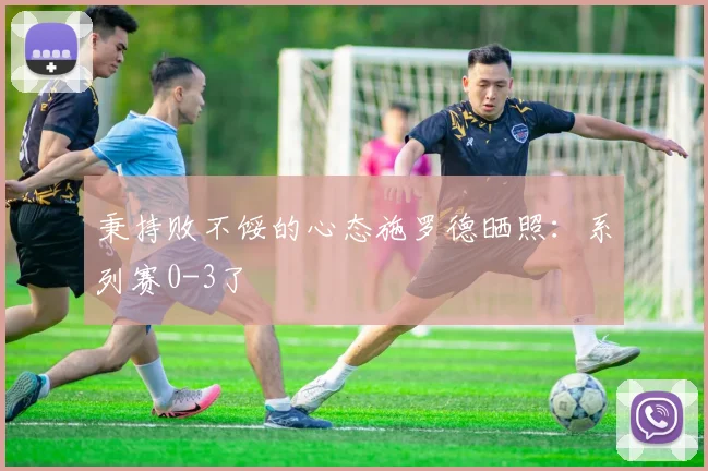 秉持败不馁的心态施罗德晒照：系列赛0-3了