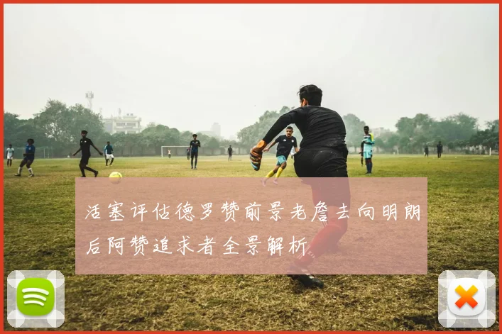 活塞评估德罗赞前景老詹去向明朗后阿赞追求者全景解析