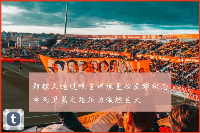 郑钦文通过艰苦训练重拾发球状态中网卫冕之路压力依然巨大